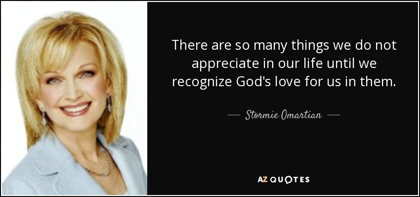 There are so many things we do not appreciate in our life until we recognize God's love for us in them. - Stormie Omartian