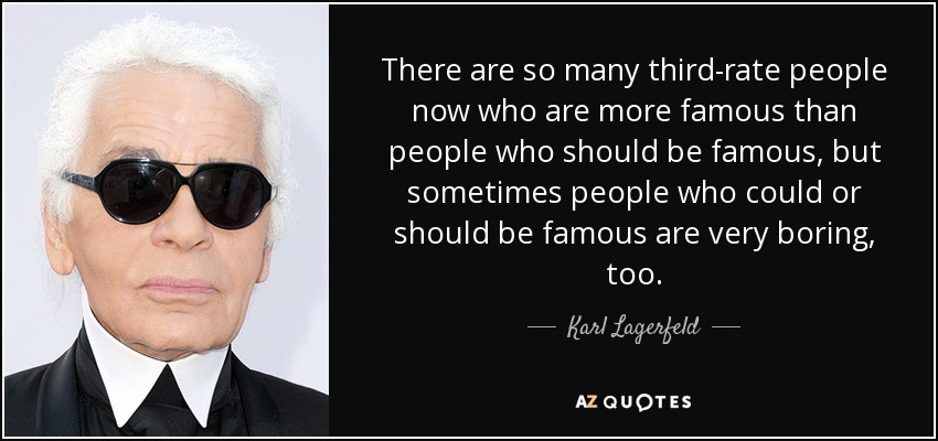 There are so many third-rate people now who are more famous than people who should be famous, but sometimes people who could or should be famous are very boring, too. - Karl Lagerfeld