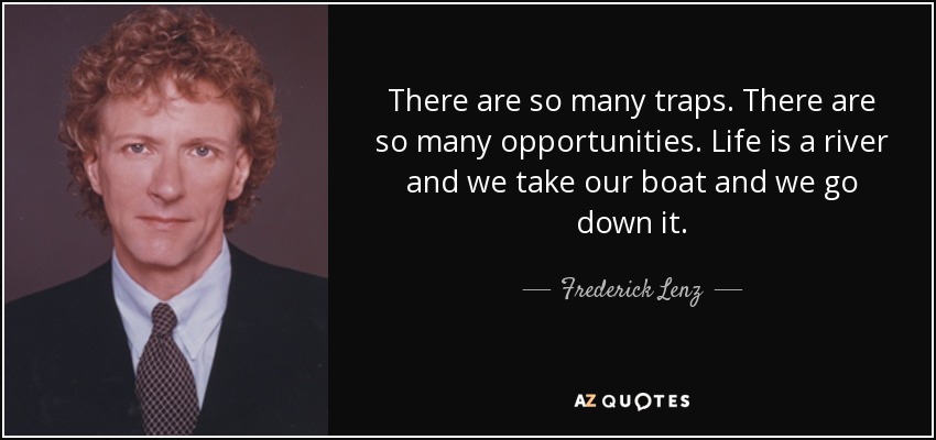 There are so many traps. There are so many opportunities. Life is a river and we take our boat and we go down it. - Frederick Lenz