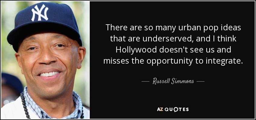 There are so many urban pop ideas that are underserved, and I think Hollywood doesn't see us and misses the opportunity to integrate. - Russell Simmons