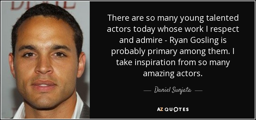 There are so many young talented actors today whose work I respect and admire - Ryan Gosling is probably primary among them. I take inspiration from so many amazing actors. - Daniel Sunjata