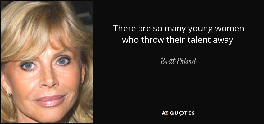 There are so many young women who throw their talent away. - Britt Ekland