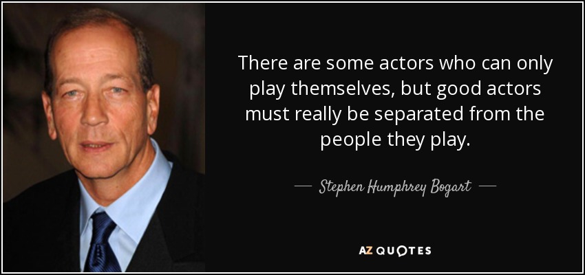 There are some actors who can only play themselves, but good actors must really be separated from the people they play. - Stephen Humphrey Bogart