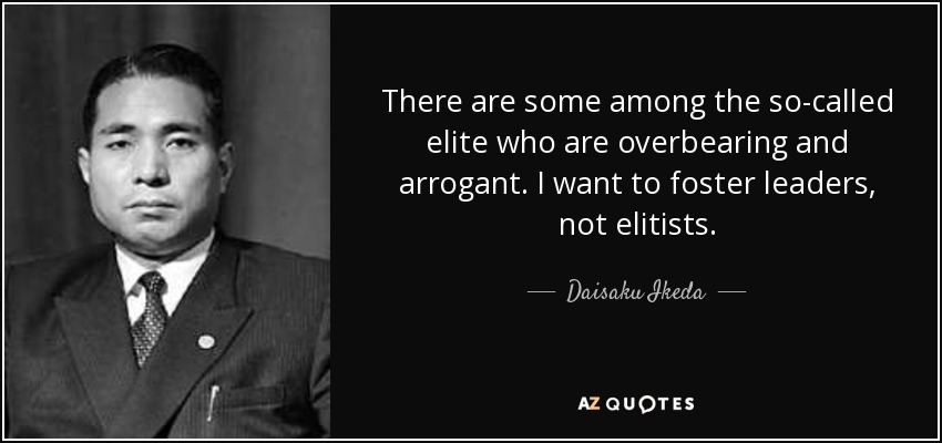 There are some among the so-called elite who are overbearing and arrogant. I want to foster leaders, not elitists. - Daisaku Ikeda