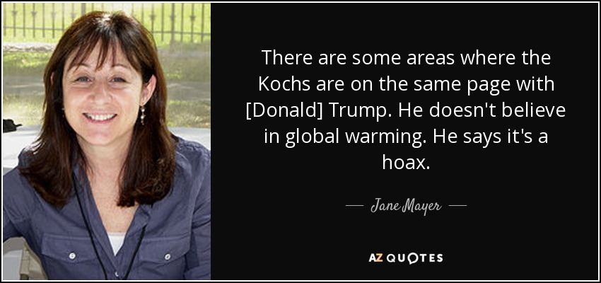 There are some areas where the Kochs are on the same page with [Donald] Trump. He doesn't believe in global warming. He says it's a hoax . - Jane Mayer