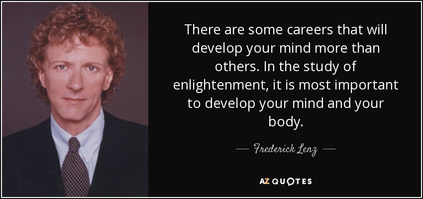 There are some careers that will develop your mind more than others. In the study of enlightenment, it is most important to develop your mind and your body. - Frederick Lenz
