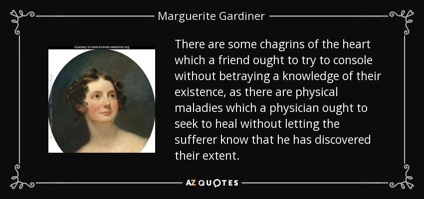 There are some chagrins of the heart which a friend ought to try to console without betraying a knowledge of their existence, as there are physical maladies which a physician ought to seek to heal without letting the sufferer know that he has discovered their extent. - Marguerite Gardiner, Countess of Blessington