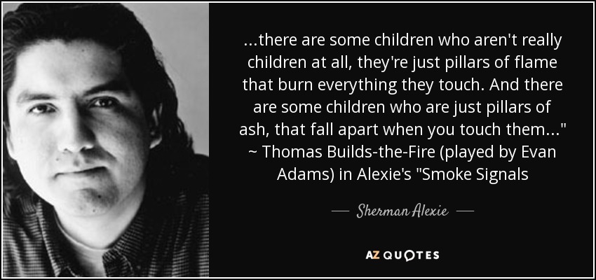 ...there are some children who aren't really children at all, they're just pillars of flame that burn everything they touch. And there are some children who are just pillars of ash, that fall apart when you touch them...