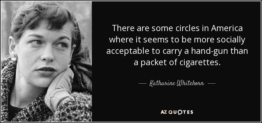 There are some circles in America where it seems to be more socially acceptable to carry a hand-gun than a packet of cigarettes. - Katharine Whitehorn