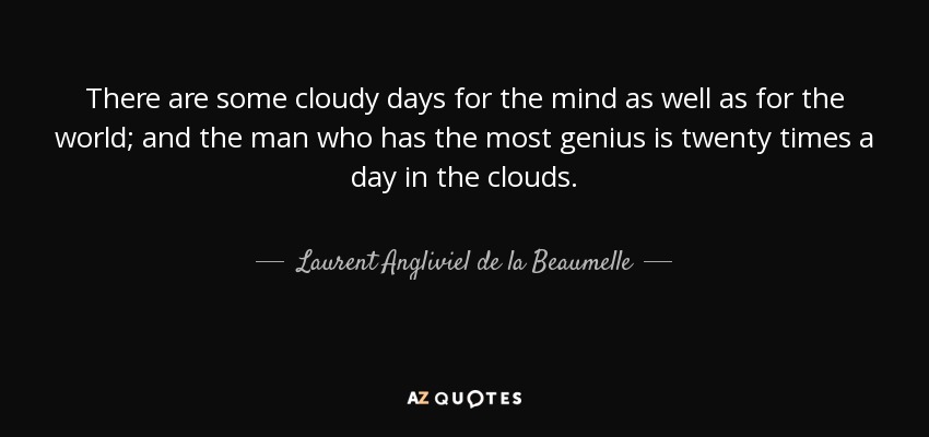There are some cloudy days for the mind as well as for the world; and the man who has the most genius is twenty times a day in the clouds. - Laurent Angliviel de la Beaumelle