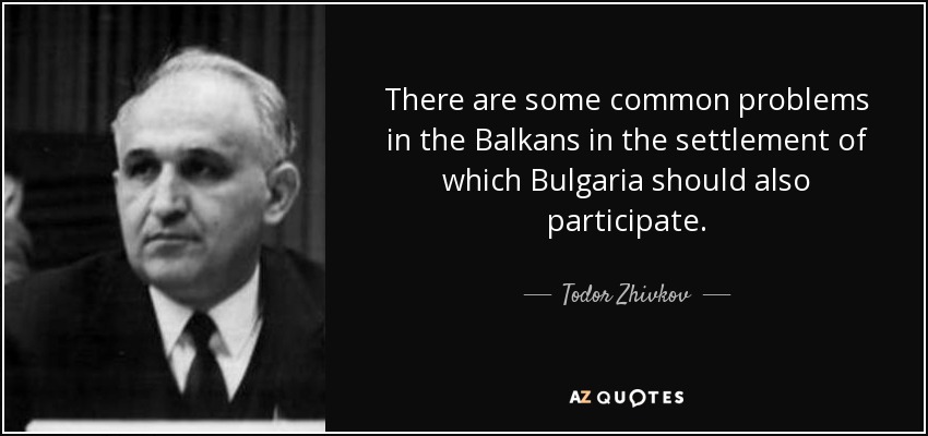 There are some common problems in the Balkans in the settlement of which Bulgaria should also participate. - Todor Zhivkov