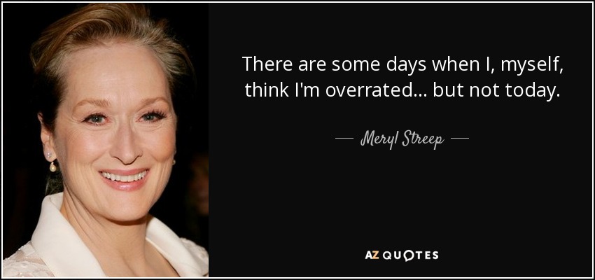 There are some days when I, myself, think I'm overrated... but not today. - Meryl Streep