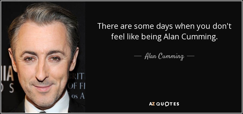 There are some days when you don't feel like being Alan Cumming. - Alan Cumming