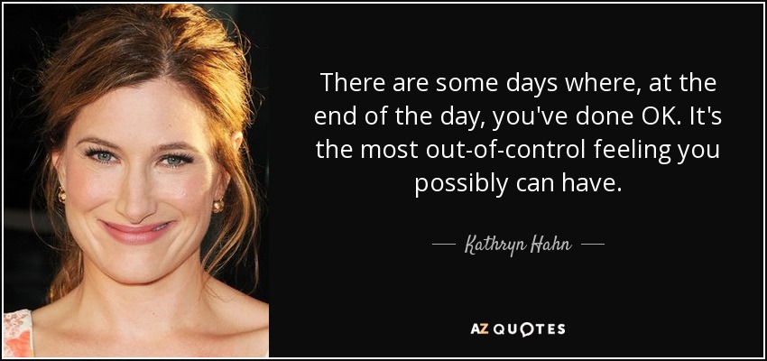 There are some days where, at the end of the day, you've done OK. It's the most out-of-control feeling you possibly can have. - Kathryn Hahn