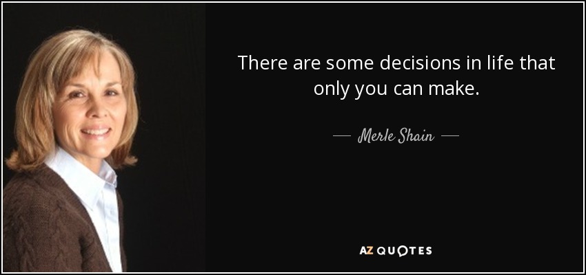 There are some decisions in life that only you can make. - Merle Shain