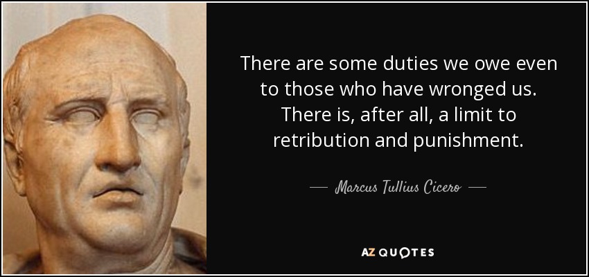 There are some duties we owe even to those who have wronged us. There is, after all, a limit to retribution and punishment. - Marcus Tullius Cicero