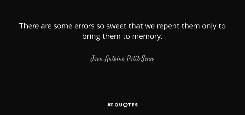 There are some errors so sweet that we repent them only to bring them to memory. - Jean Antoine Petit-Senn