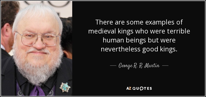 There are some examples of medieval kings who were terrible human beings but were nevertheless good kings. - George R. R. Martin