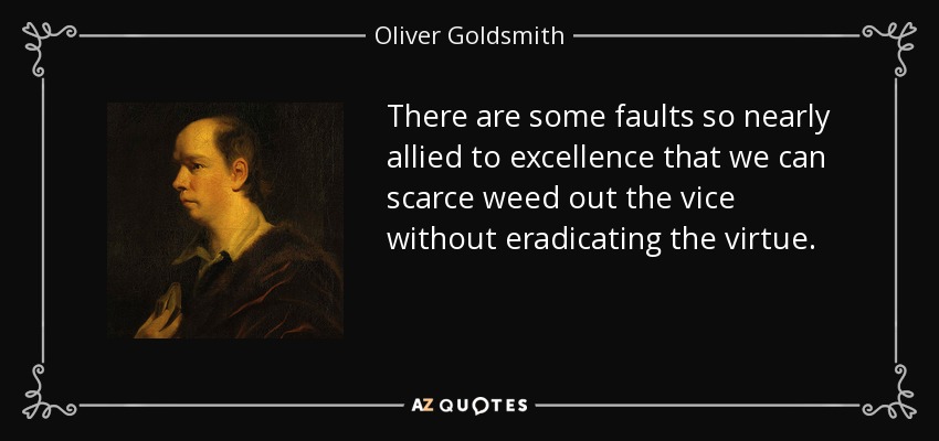 There are some faults so nearly allied to excellence that we can scarce weed out the vice without eradicating the virtue. - Oliver Goldsmith