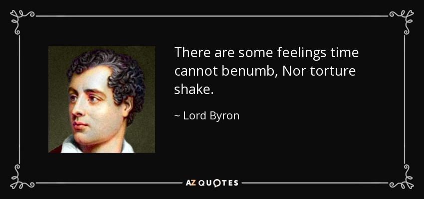 There are some feelings time cannot benumb, Nor torture shake. - Lord Byron