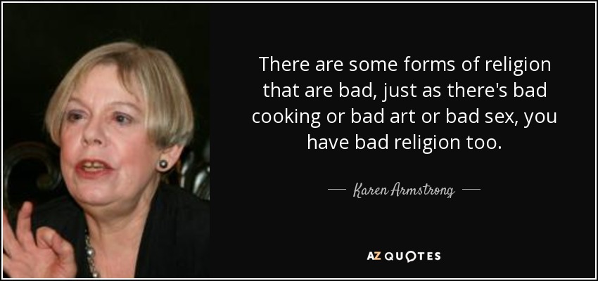 There are some forms of religion that are bad, just as there's bad cooking or bad art or bad sex, you have bad religion too. - Karen Armstrong