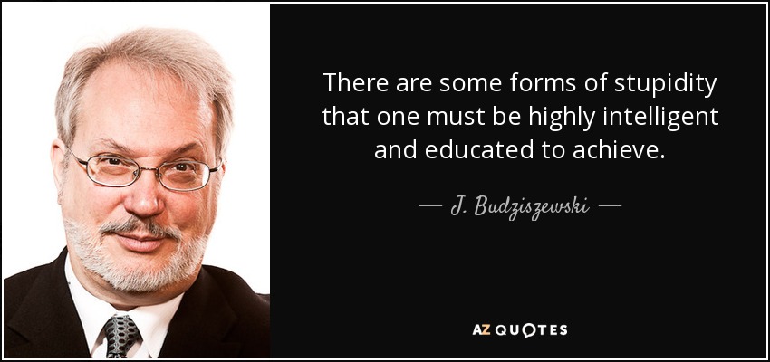 There are some forms of stupidity that one must be highly intelligent and educated to achieve. - J. Budziszewski