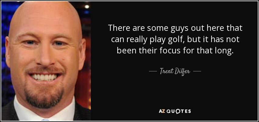 There are some guys out here that can really play golf, but it has not been their focus for that long. - Trent Dilfer