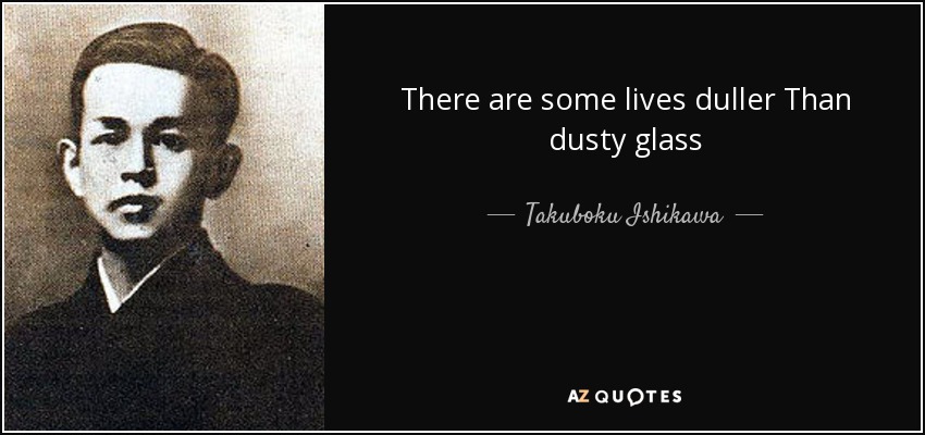 There are some lives duller Than dusty glass - Takuboku Ishikawa