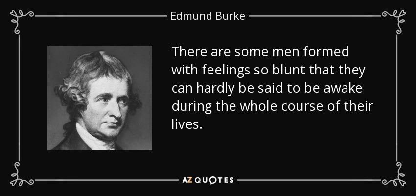 There are some men formed with feelings so blunt that they can hardly be said to be awake during the whole course of their lives. - Edmund Burke