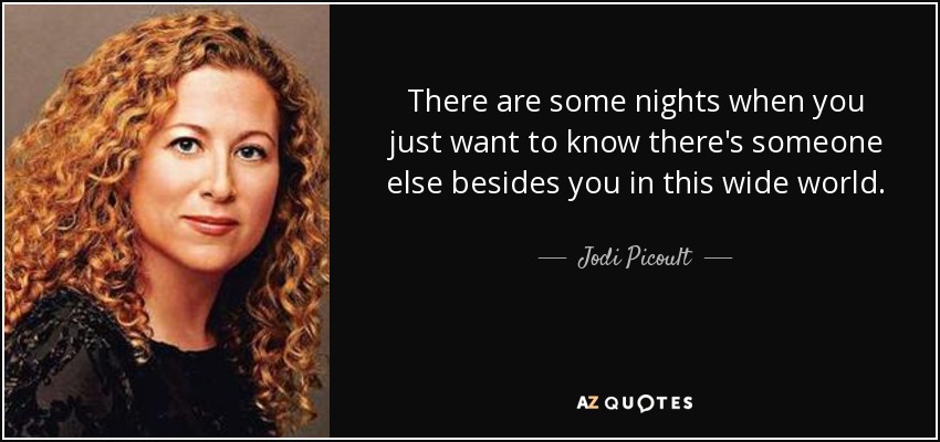 There are some nights when you just want to know there's someone else besides you in this wide world. - Jodi Picoult