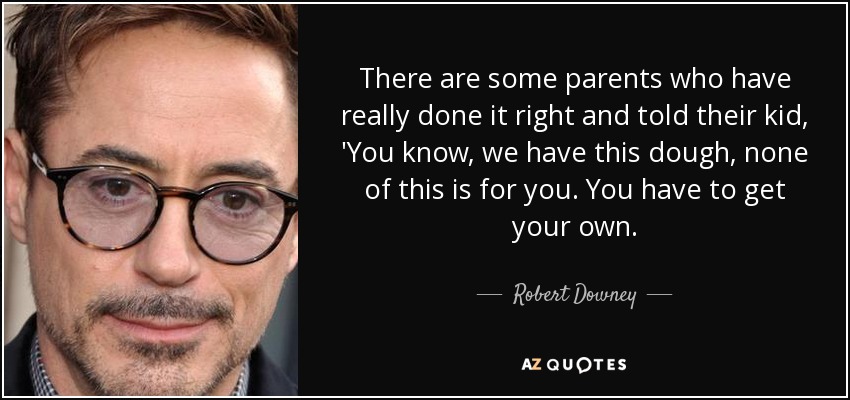 There are some parents who have really done it right and told their kid, 'You know, we have this dough, none of this is for you. You have to get your own. - Robert Downey, Jr.