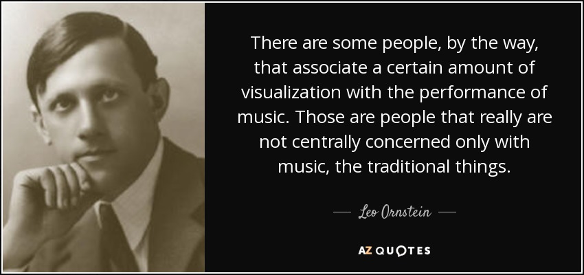 There are some people, by the way, that associate a certain amount of visualization with the performance of music. Those are people that really are not centrally concerned only with music, the traditional things. - Leo Ornstein