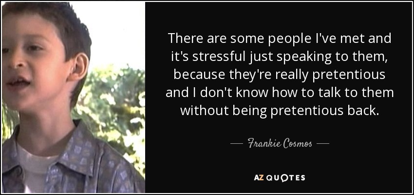 There are some people I've met and it's stressful just speaking to them, because they're really pretentious and I don't know how to talk to them without being pretentious back. - Frankie Cosmos