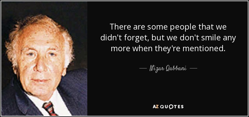 There are some people that we didn't forget, but we don't smile any more when they're mentioned. - Nizar Qabbani