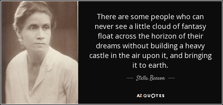 There are some people who can never see a little cloud of fantasy float across the horizon of their dreams without building a heavy castle in the air upon it, and bringing it to earth. - Stella Benson