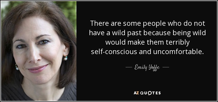 There are some people who do not have a wild past because being wild would make them terribly self-conscious and uncomfortable. - Emily Yoffe