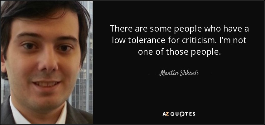 There are some people who have a low tolerance for criticism. I'm not one of those people. - Martin Shkreli