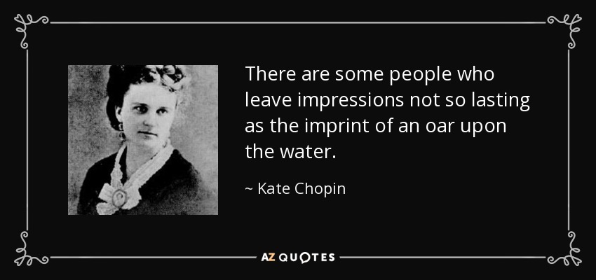There are some people who leave impressions not so lasting as the imprint of an oar upon the water. - Kate Chopin