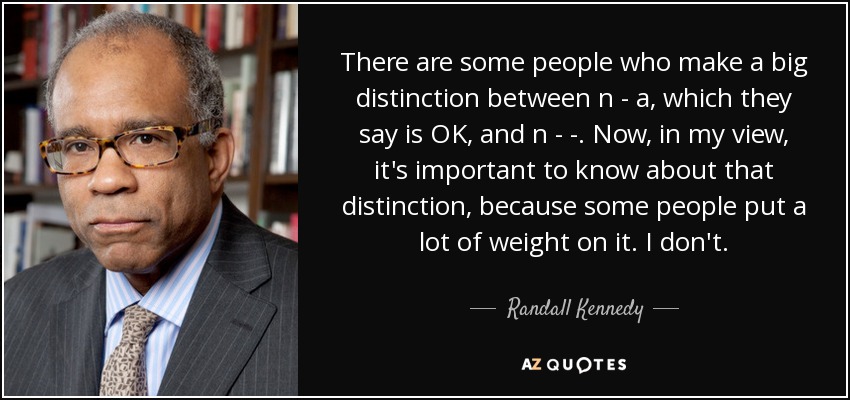 There are some people who make a big distinction between n - a, which they say is OK, and n - - . Now, in my view, it's important to know about that distinction, because some people put a lot of weight on it. I don't. - Randall Kennedy