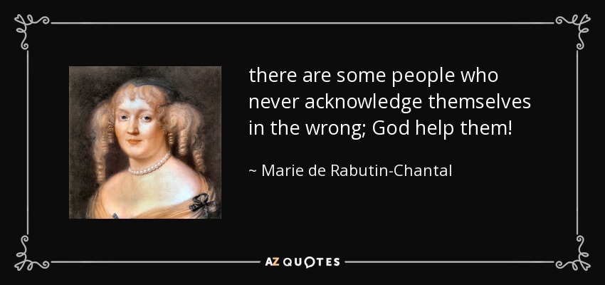there are some people who never acknowledge themselves in the wrong; God help them! - Marie de Rabutin-Chantal, marquise de Sevigne