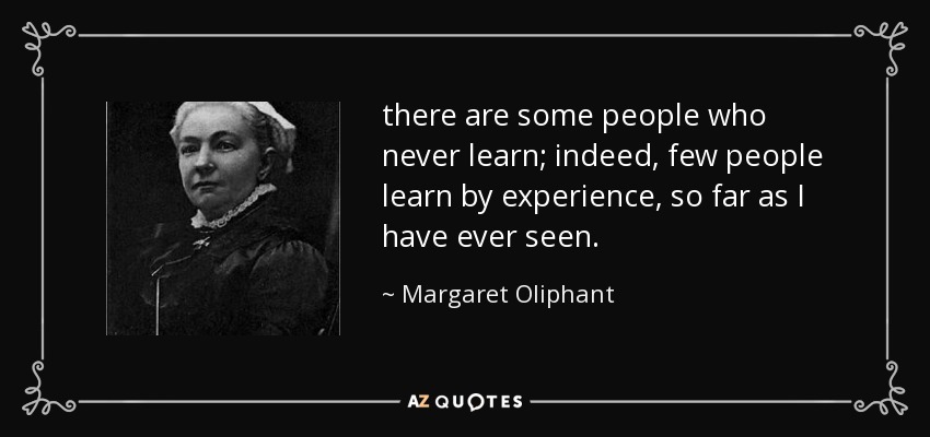 there are some people who never learn; indeed, few people learn by experience, so far as I have ever seen. - Margaret Oliphant