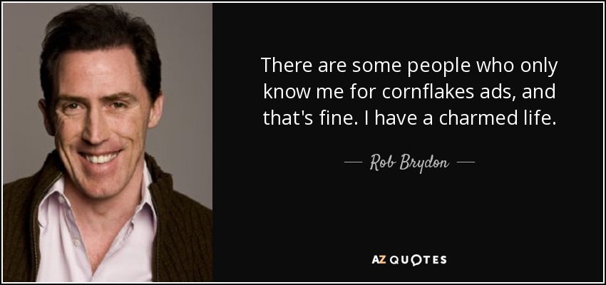 There are some people who only know me for cornflakes ads, and that's fine. I have a charmed life. - Rob Brydon