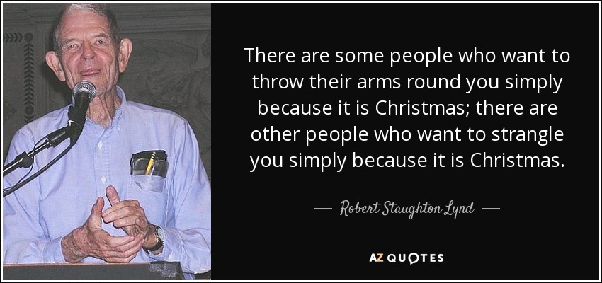 There are some people who want to throw their arms round you simply because it is Christmas; there are other people who want to strangle you simply because it is Christmas. - Robert Staughton Lynd