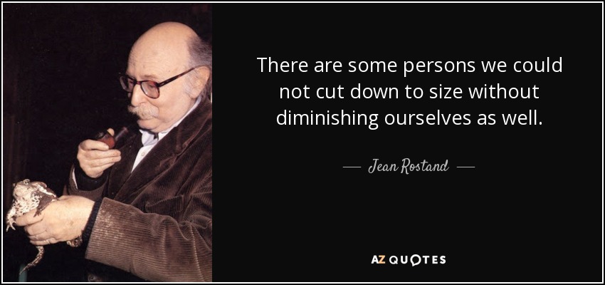 There are some persons we could not cut down to size without diminishing ourselves as well. - Jean Rostand