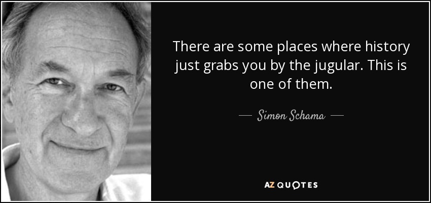 There are some places where history just grabs you by the jugular. This is one of them. - Simon Schama