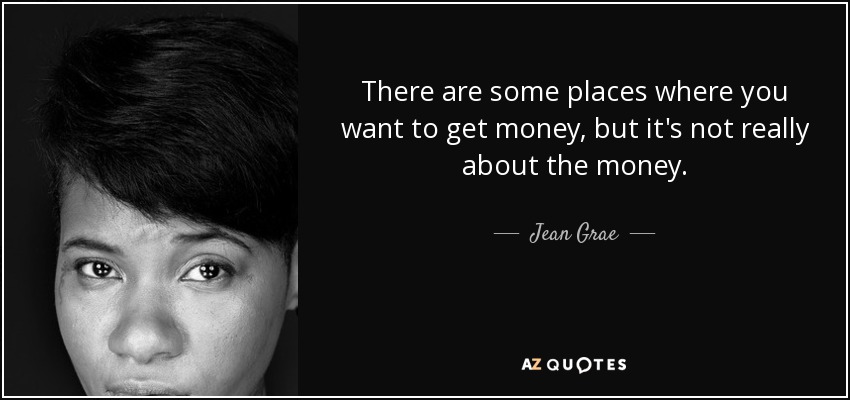 There are some places where you want to get money, but it's not really about the money. - Jean Grae
