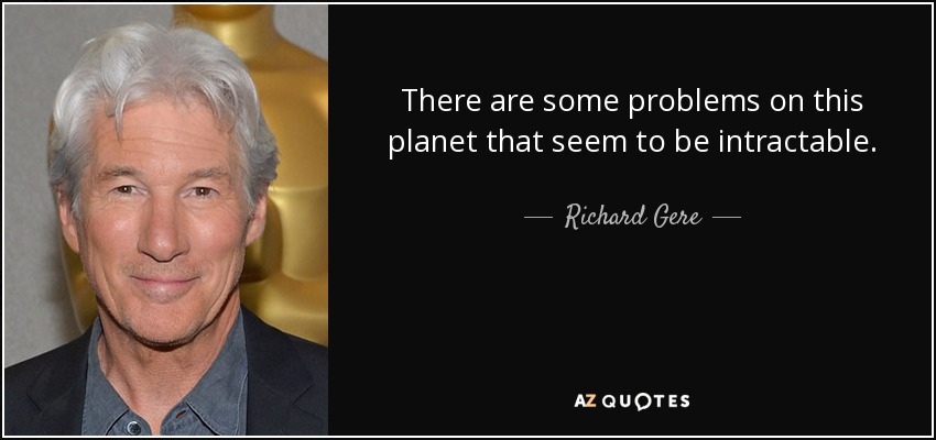 There are some problems on this planet that seem to be intractable. - Richard Gere
