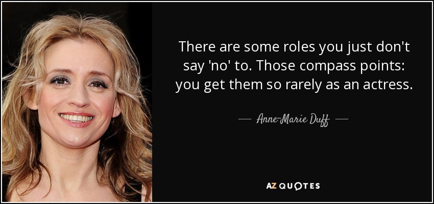 There are some roles you just don't say 'no' to. Those compass points: you get them so rarely as an actress. - Anne-Marie Duff