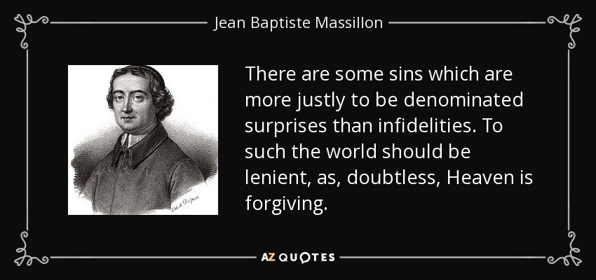 There are some sins which are more justly to be denominated surprises than infidelities. To such the world should be lenient, as, doubtless, Heaven is forgiving. - Jean Baptiste Massillon