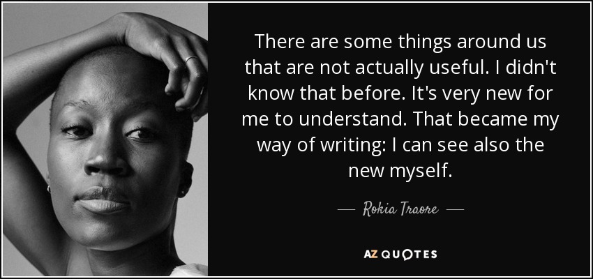 There are some things around us that are not actually useful. I didn't know that before. It's very new for me to understand. That became my way of writing: I can see also the new myself. - Rokia Traore